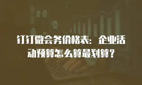 钉钉微会务价格表：企业活动预算怎么算最划算？