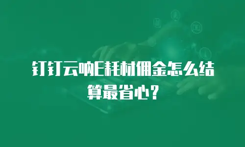 钉钉云呐E耗材佣金怎么结算最省心？