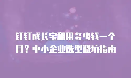 钉钉成长宝租用多少钱一个月？中小企业选型避坑指南