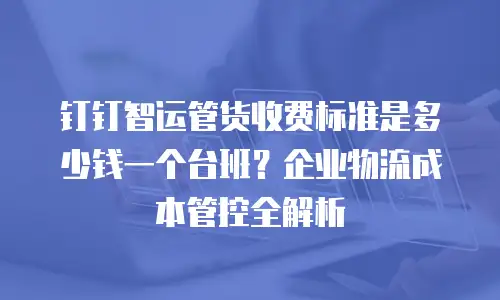 钉钉智运管货收费标准是多少钱一个台班？企业物流成本管控全解析
