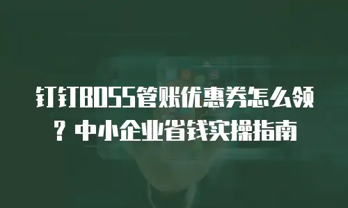 钉钉BOSS管账优惠券怎么领？中小企业省钱实操指南