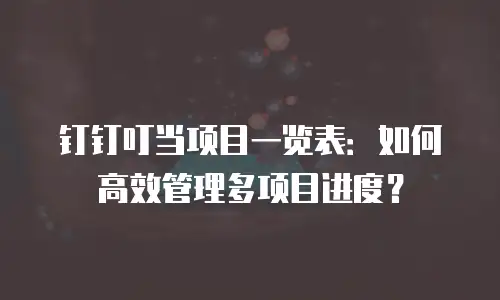 钉钉叮当项目一览表：如何高效管理多项目进度？