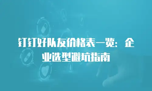 钉钉好队友价格表一览：企业选型避坑指南