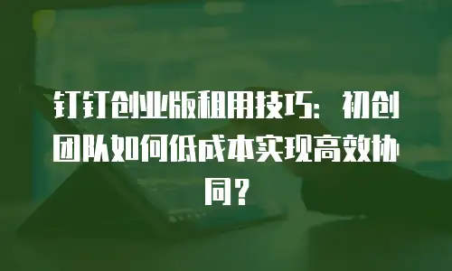 钉钉创业版租用技巧：初创团队如何低成本实现高效协同？