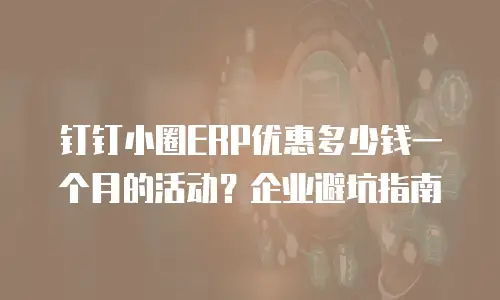 钉钉小圈ERP优惠多少钱一个月的活动？企业避坑指南