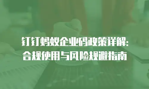 钉钉蚂蚁企业码政策详解：合规使用与风险规避指南