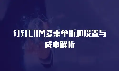 钉钉CRM多乘单折扣设置与成本解析