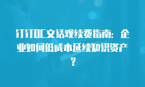 钉钉OC文话观续费指南：企业如何低成本延续知识资产？