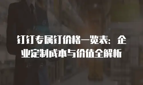 钉钉专属钉价格一览表：企业定制成本与价值全解析