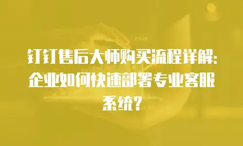 钉钉售后大师购买流程详解：企业如何快速部署专业客服系统？