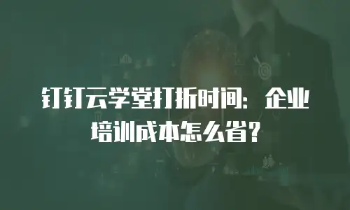 钉钉云学堂打折时间：企业培训成本怎么省？