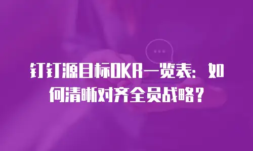 钉钉源目标OKR一览表：如何清晰对齐全员战略？