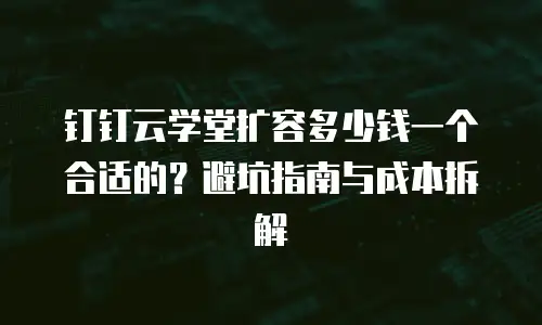 钉钉云学堂扩容多少钱一个合适的？避坑指南与成本拆解