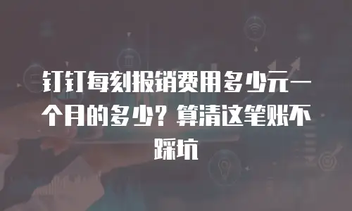 钉钉每刻报销费用多少元一个月的多少？算清这笔账不踩坑
