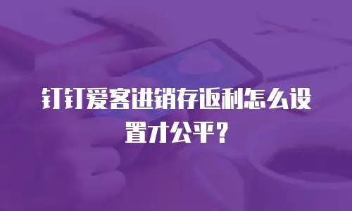 钉钉爱客进销存返利怎么设置才公平？