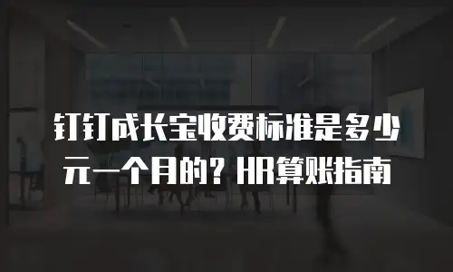 钉钉成长宝收费标准是多少元一个月的？HR算账指南