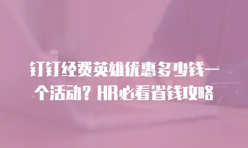 钉钉经费英雄优惠多少钱一个活动？HR必看省钱攻略