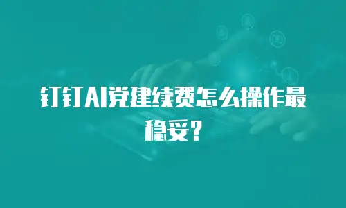 钉钉AI党建续费怎么操作最稳妥？