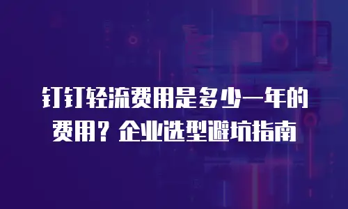 钉钉轻流费用是多少一年的费用？企业选型避坑指南
