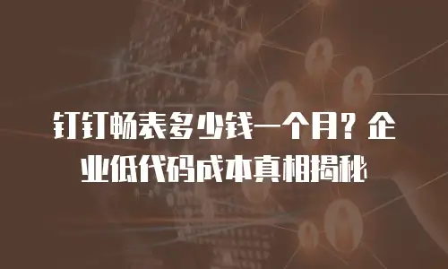 钉钉畅表多少钱一个月？企业低代码成本真相揭秘