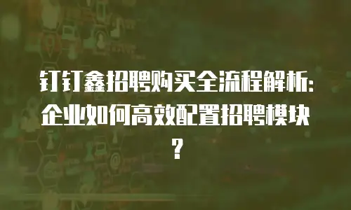 钉钉鑫招聘购买全流程解析：企业如何高效配置招聘模块？