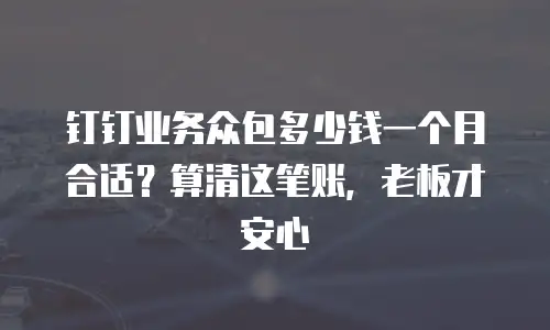 钉钉业务众包多少钱一个月合适？算清这笔账，老板才安心