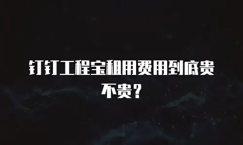 钉钉工程宝租用费用到底贵不贵？