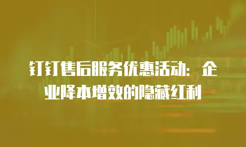 钉钉售后服务优惠活动：企业降本增效的隐藏红利