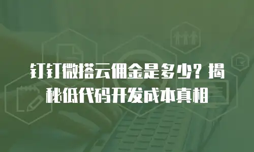 钉钉微搭云佣金是多少？揭秘低代码开发成本真相