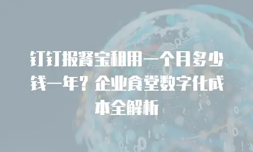 钉钉报餐宝租用一个月多少钱一年？企业食堂数字化成本全解析