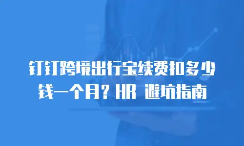 钉钉跨境出行宝续费扣多少钱一个月？HR 避坑指南
