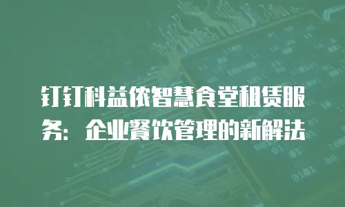 钉钉科益侬智慧食堂租赁服务：企业餐饮管理的新解法