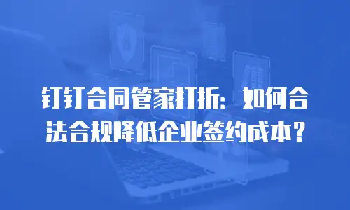 钉钉合同管家打折：如何合法合规降低企业签约成本？