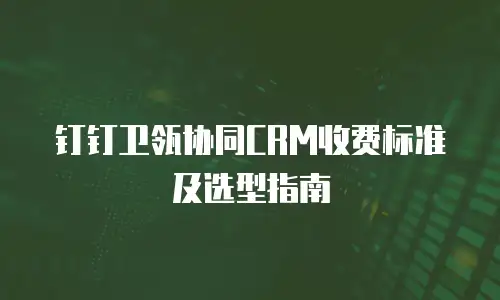钉钉卫瓴协同CRM收费标准及选型指南