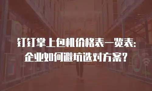 钉钉掌上包机价格表一览表：企业如何避坑选对方案？