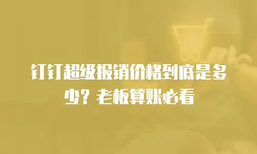 钉钉超级报销价格到底是多少？老板算账必看
