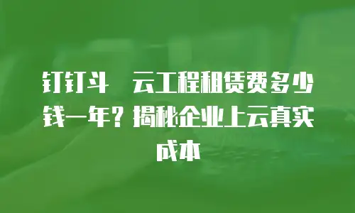 钉钉斗栱云工程租赁费多少钱一年？揭秘企业上云真实成本