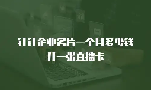钉钉企业名片一个月多少钱开一张直播卡