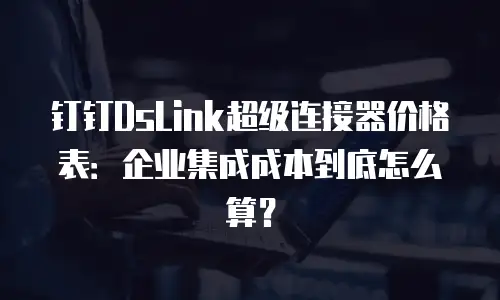 钉钉DsLink超级连接器价格表：企业集成成本到底怎么算？