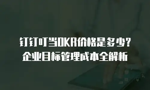 钉钉叮当OKR价格是多少？企业目标管理成本全解析