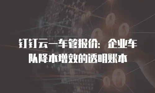 钉钉云一车管报价：企业车队降本增效的透明账本
