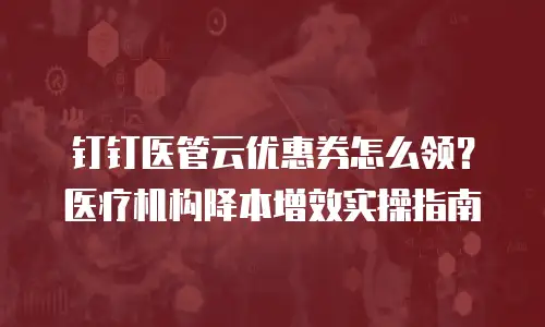 钉钉医管云优惠券怎么领？医疗机构降本增效实操指南