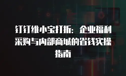 钉钉维小宝打折：企业福利采购与内部商城的省钱实操指南