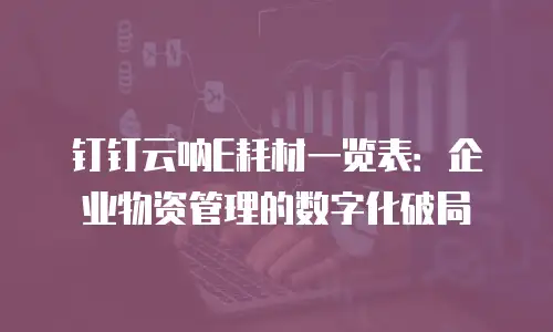 钉钉云呐E耗材一览表：企业物资管理的数字化破局