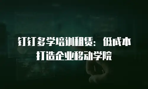 钉钉多学培训租赁：低成本打造企业移动学院