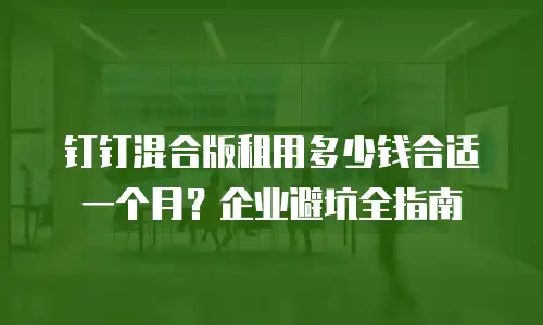 钉钉混合版租用多少钱合适一个月？企业避坑全指南