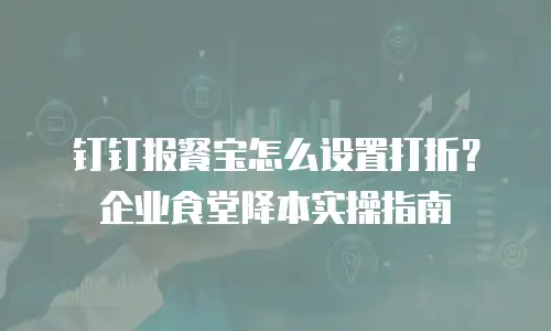 钉钉报餐宝怎么设置打折？企业食堂降本实操指南
