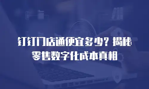 钉钉门店通便宜多少？揭秘零售数字化成本真相