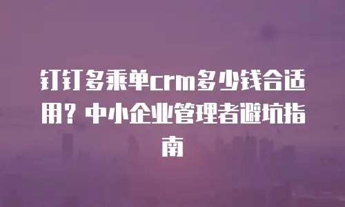 钉钉多乘单crm多少钱合适用？中小企业管理者避坑指南