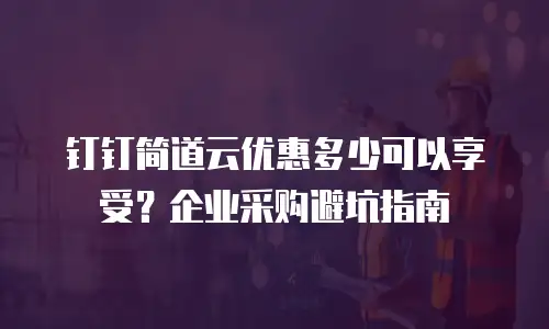 钉钉简道云优惠多少可以享受？企业采购避坑指南
